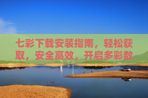 七彩下载安装指南，轻松获取，安全高效，开启多彩数字体验，七彩下载安装指南，轻松获取，安全高效开启多彩数字体验