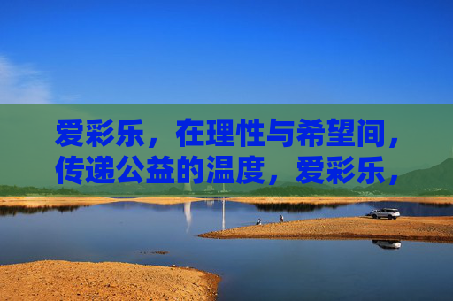 爱彩乐，在理性与希望间，传递公益的温度，爱彩乐，理性与希望的温暖公益