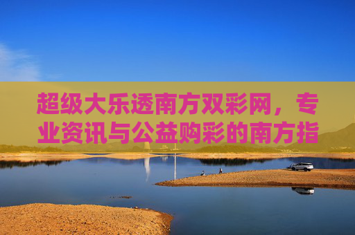 超级大乐透南方双彩网，专业资讯与公益购彩的南方指南