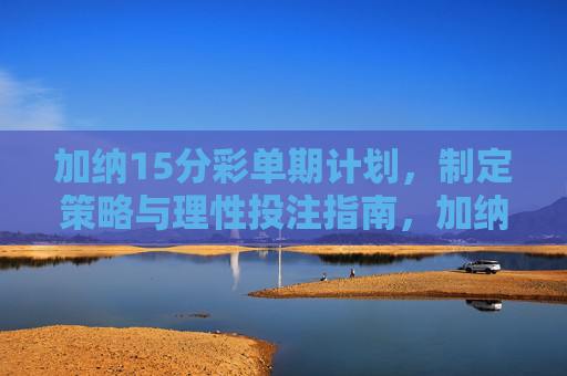 加纳15分彩单期计划，制定策略与理性投注指南，加纳15分彩单期计划，策略制定与理性投注指南