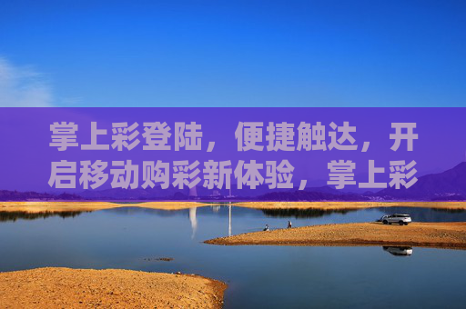 掌上彩登陆，便捷触达，开启移动购彩新体验，掌上彩登陆，便捷开启移动购彩新体验