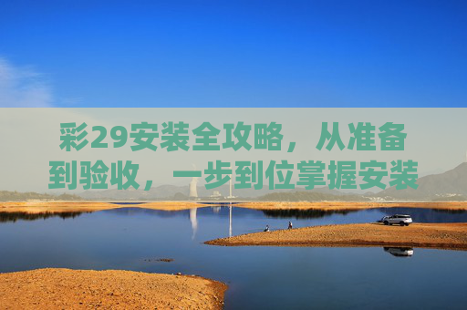 彩29安装全攻略，从准备到验收，一步到位掌握安装技巧，彩29安装全攻略，从准备到验收，一步到位掌握技巧