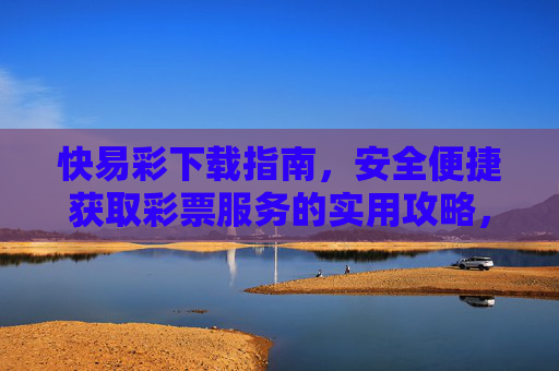 快易彩下载指南，安全便捷获取彩票服务的实用攻略，快易彩下载指南，安全便捷获取彩票服务的实用攻略