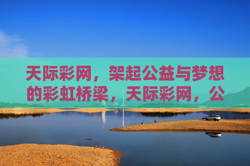 天际彩网，架起公益与梦想的彩虹桥梁，天际彩网，公益与梦想的彩虹桥梁