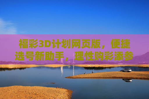福彩3D计划网页版，便捷选号新助手，理性购彩添参考，福彩3D计划网页版，便捷选号助手，理性购彩参考