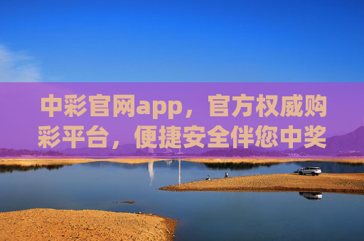 中彩官网app，官方权威购彩平台，便捷安全伴您中奖之路，中彩官网app，官方权威购彩平台，便捷安全伴您中奖