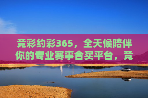 竞彩约彩365，全天候陪伴你的专业赛事合买平台，竞彩约彩365，全天候专业赛事合买平台