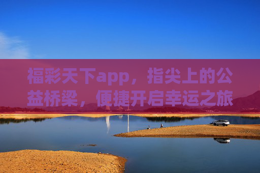 福彩天下app，指尖上的公益桥梁，便捷开启幸运之旅，指尖公益桥，福彩幸运启