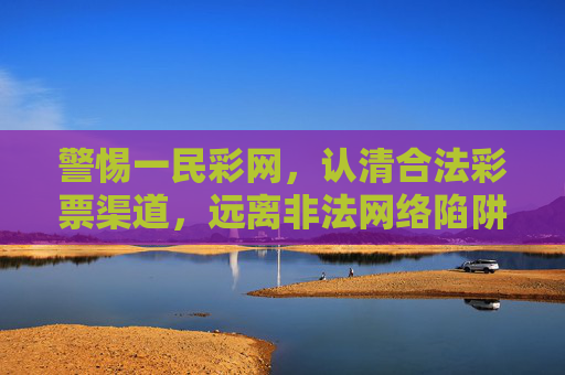 警惕一民彩网,认清合法彩票渠道,远离非法网络陷阱,警惕一民彩网非法陷阱,认准合法彩票渠道 警惕一民彩网,认清合法彩票渠道,远离非法网络陷阱,警惕一民彩网非法陷阱,认准合法彩票渠道