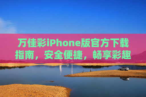 万佳彩iPhone版官方下载指南，安全便捷，畅享彩趣生活，万佳彩iPhone版官方下载指南，安全便捷，畅享彩趣生活