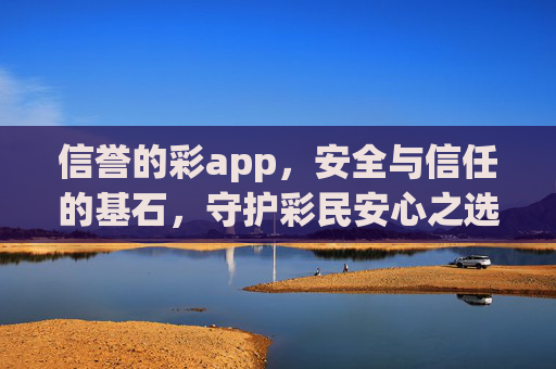 信誉的彩app，安全与信任的基石，守护彩民安心之选，信誉彩app，安全信任基石，守护彩民安心