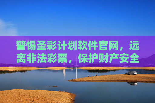 警惕圣彩计划软件官网，远离非法彩票，保护财产安全，警惕圣彩计划软件官网 远离非法彩票 守护财产安全