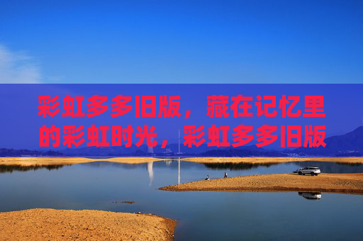 彩虹多多旧版，藏在记忆里的彩虹时光，彩虹多多旧版，藏在记忆里的彩虹时光