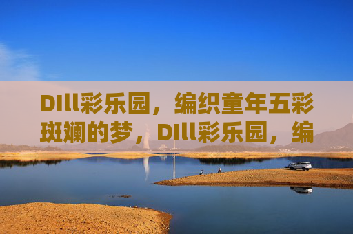 DIll彩乐园，编织童年五彩斑斓的梦，DIll彩乐园，编织五彩童年梦