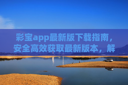 彩宝app最新版下载指南，安全高效获取最新版本，解锁多元新体验，彩宝app最新版下载指南，安全高效获取，解锁多元新体验