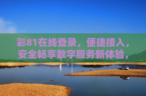 彩81在线登录，便捷接入，安全畅享数字服务新体验，彩81在线登录，便捷安全，畅享数字新体验