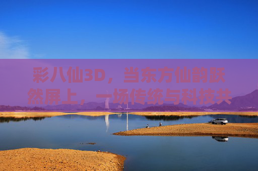 彩八仙3D，当东方仙韵跃然屏上，一场传统与科技共舞的沉浸式盛宴，彩八仙3D，东方仙韵与科技共舞的沉浸盛宴
