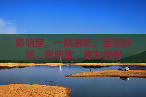 彩明堂,一隅藏彩,堂前纳明,彩明堂,藏彩纳明 彩明堂,一隅藏彩,堂前纳明,彩明堂,藏彩纳明