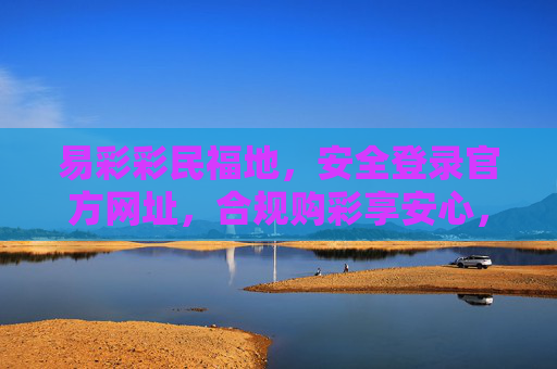 易彩彩民福地，安全登录官方网址，合规购彩享安心，易彩彩民福地，安全合规安心购