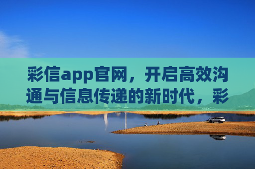 彩信app官网,开启高效沟通与信息传递的新时代,彩信app官网,开启高效沟通与信息传递新时代 彩信app官网,开启高效沟通与信息传递的新时代,彩信app官网,开启高效沟通与信息传递新时代