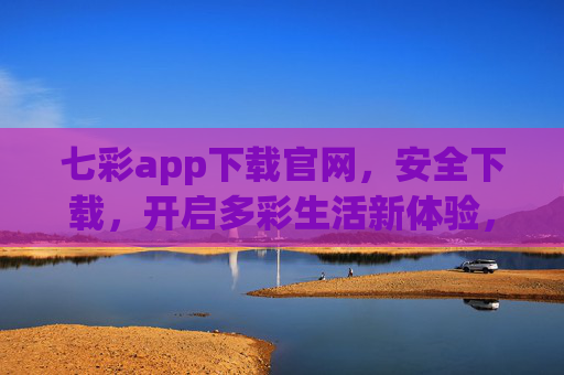 七彩app下载官网，安全下载，开启多彩生活新体验，七彩app官网下载，安全开启多彩生活新体验