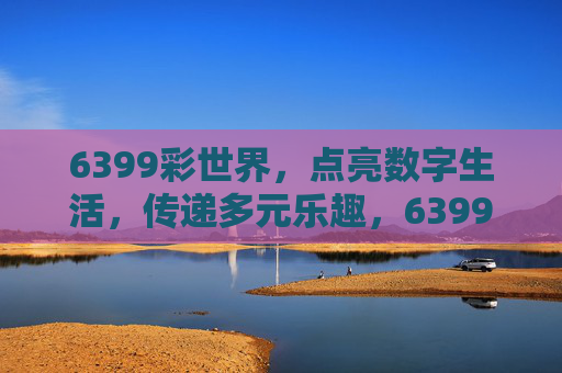 6399彩世界,点亮数字生活,传递多元乐趣,6399彩世界,点亮数字多元乐趣 6399彩世界,点亮数字生活,传递多元乐趣,6399彩世界,点亮数字多元乐趣