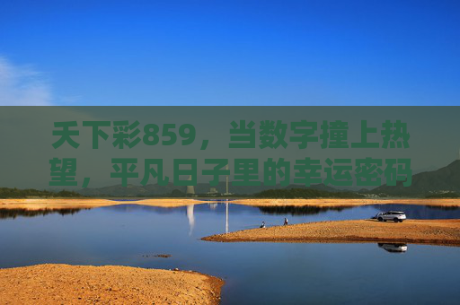 夭下彩859,当数字撞上热望,平凡日子里的幸运密码,数字撞热望,平凡日子里的幸运密码 夭下彩859,当数字撞上热望,平凡日子里的幸运密码,数字撞热望,平凡日子里的幸运密码