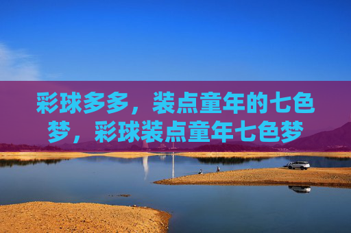 彩球多多,装点童年的七色梦,彩球装点童年七色梦 彩球多多,装点童年的七色梦,彩球装点童年七色梦