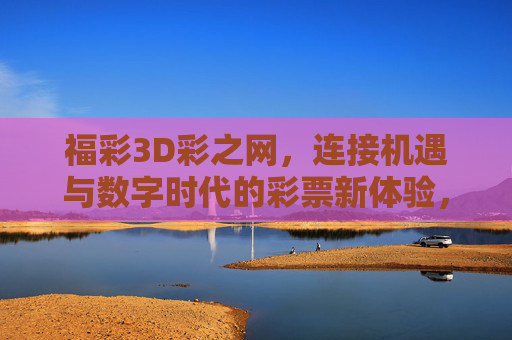 福彩3D彩之网，连接机遇与数字时代的彩票新体验，福彩3D彩之网，连接机遇与数字时代的彩票新体验
