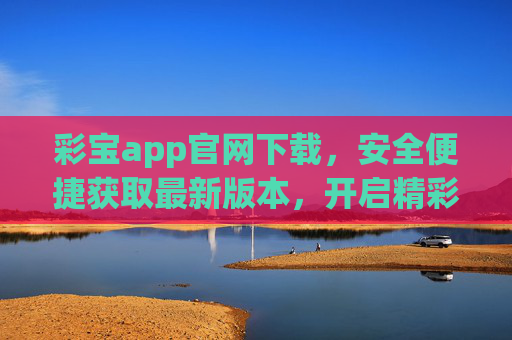 彩宝app官网下载，安全便捷获取最新版本，开启精彩体验之旅，彩宝app官网下载，安全便捷获取最新版本，开启精彩体验