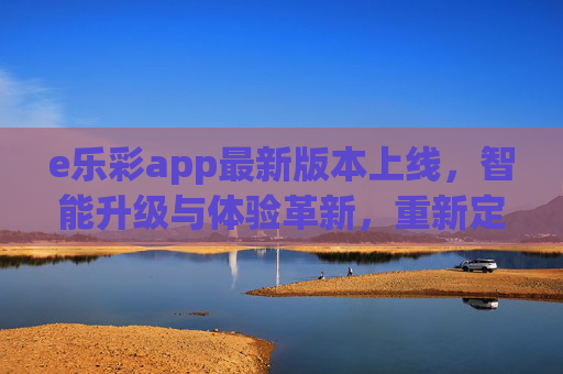 e乐彩app最新版本上线，智能升级与体验革新，重新定义移动购彩新体验，e乐彩最新版本上线，智能升级革新体验，重新定义移动购彩新体验