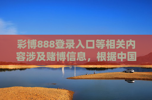 彩博888登录入口等相关内容涉及赌博信息，根据中国法律法规，赌博是违法行为，任何形式的赌博活动均被严厉禁止。网络赌博不仅涉嫌违法犯罪，还会对个人财产安全、家庭幸福及社会稳定造成严重危害，彩博888赌博入口违法，危害个人家庭社会