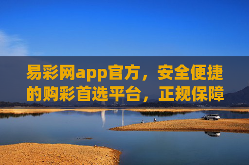 易彩网app官方，安全便捷的购彩首选平台，正规保障每一份期待，易彩网app官方，安全便捷购彩首选，正规保障每一份期待