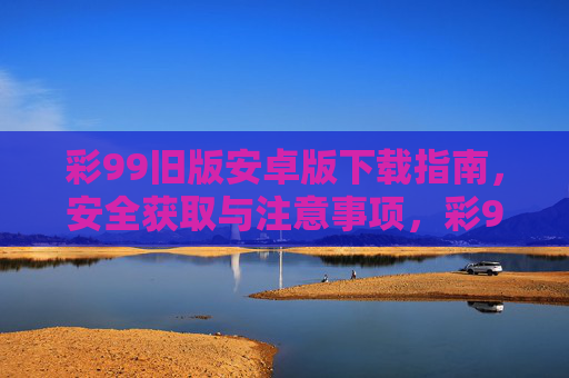 彩99旧版安卓版下载指南，安全获取与注意事项，彩99旧版安卓版下载指南，安全获取与注意事项