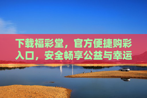 下载福彩堂，官方便捷购彩入口，安全畅享公益与幸运，福彩堂，官方便捷购彩入口，安全畅享公益幸运