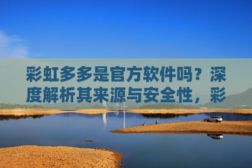彩虹多多是官方软件吗？深度解析其来源与安全性，彩虹多多是官方软件吗？来源与安全性深度解析