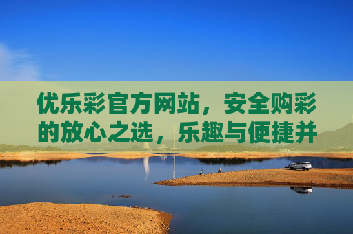 优乐彩官方网站，安全购彩的放心之选，乐趣与便捷并存，优乐彩官方网站，安全放心购彩，乐趣便捷相伴