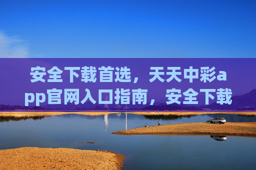 安全下载首选，天天中彩app官网入口指南，安全下载首选，天天中彩app官网入口指南