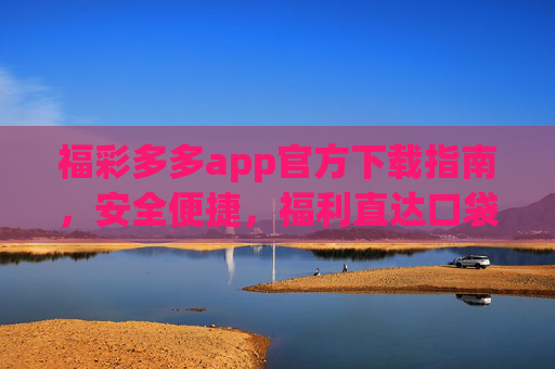 福彩多多app官方下载指南，安全便捷，福利直达口袋，福彩多多app官方下载指南，安全便捷，福利直达