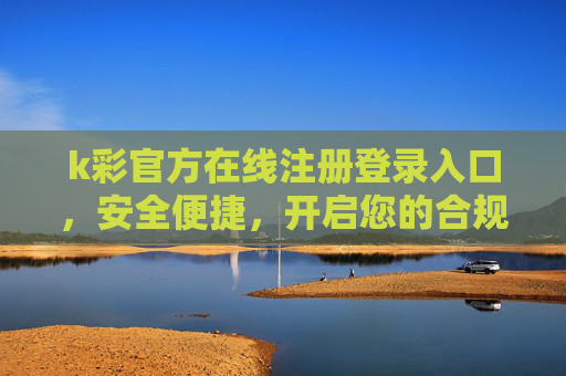 k彩官方在线注册登录入口，安全便捷，开启您的合规购彩新体验，k彩官方安全登录入口，合规便捷开启购彩新体验
