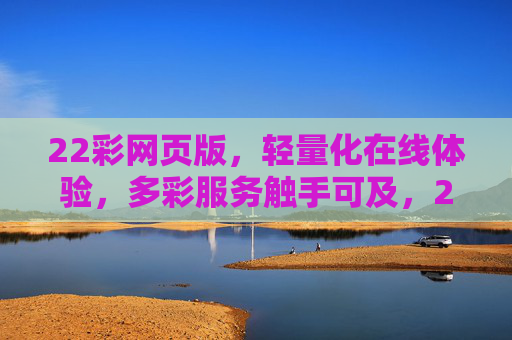 22彩网页版，轻量化在线体验，多彩服务触手可及，22彩网页版，轻量化在线体验，多彩服务触手可及
