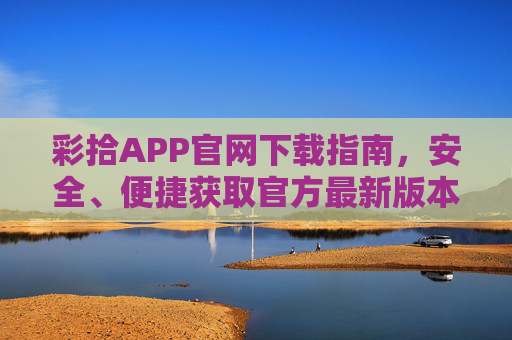 彩拾APP官网下载指南，安全、便捷获取官方最新版本，彩拾APP官网下载指南，安全便捷获取官方最新版本