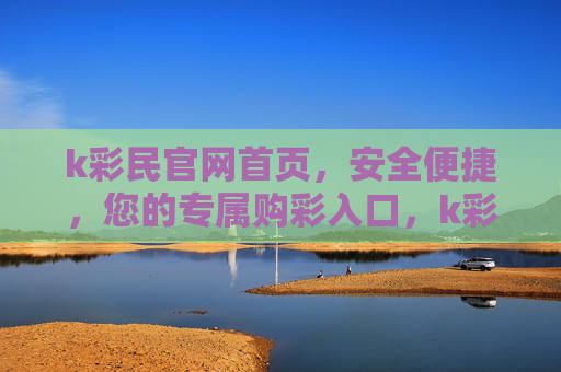 k彩民官网首页,安全便捷,您的专属购彩入口,k彩民官网,安全便捷的专属购彩入口 k彩民官网首页,安全便捷,您的专属购彩入口,k彩民官网,安全便捷的专属购彩入口