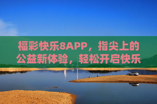 福彩快乐8APP,指尖上的公益新体验,轻松开启快乐之旅 福彩快乐8APP,指尖上的公益新体验,轻松开启快乐之旅