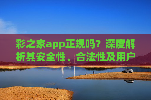 彩之家app正规吗？深度解析其安全性、合法性及用户权益保护，彩之家app正规性深度解析，安全性、合法性及用户权益保护