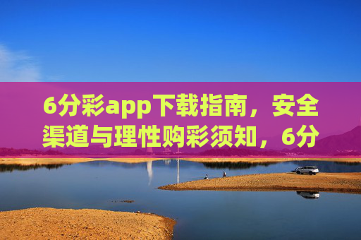 6分彩app下载指南,安全渠道与理性购彩须知,6分彩app下载指南,安全渠道与理性购彩须知 6分彩app下载指南,安全渠道与理性购彩须知,6分彩app下载指南,安全渠道与理性购彩须知