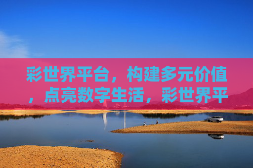 彩世界平台，构建多元价值，点亮数字生活，彩世界平台，多元价值点亮数字生活