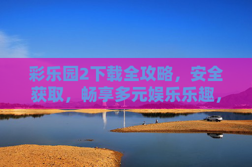 彩乐园2下载全攻略，安全获取，畅享多元娱乐乐趣，彩乐园2下载全攻略，安全获取，畅享多元娱乐乐趣