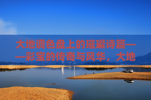 大地调色盘上的璀璨诗篇——彩宝的传奇与风华，大地调色盘上的彩宝传奇与风华