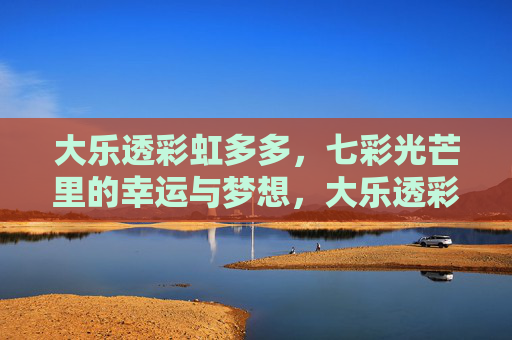 大乐透彩虹多多，七彩光芒里的幸运与梦想，大乐透彩虹多多，七彩光芒里的幸运与梦想